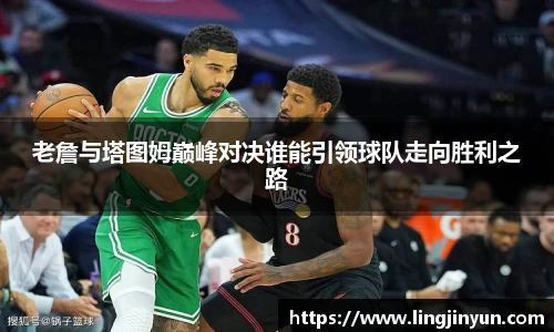 老詹与塔图姆巅峰对决谁能引领球队走向胜利之路