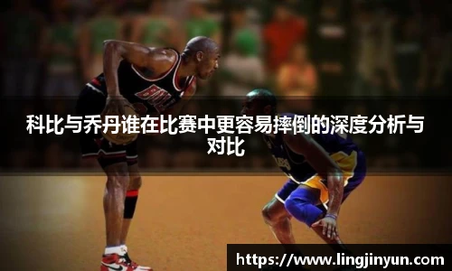 科比与乔丹谁在比赛中更容易摔倒的深度分析与对比