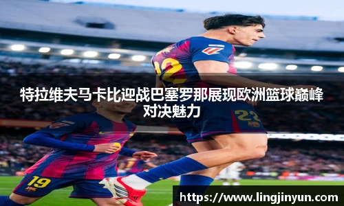特拉维夫马卡比迎战巴塞罗那展现欧洲篮球巅峰对决魅力