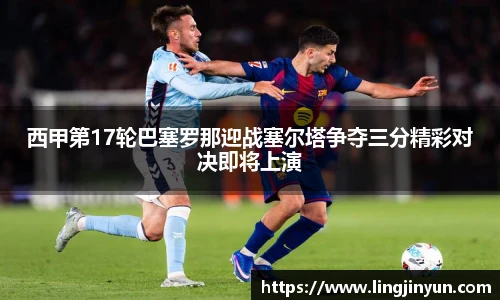 西甲第17轮巴塞罗那迎战塞尔塔争夺三分精彩对决即将上演