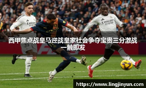西甲焦点战皇马迎战皇家社会争夺宝贵三分激战一触即发