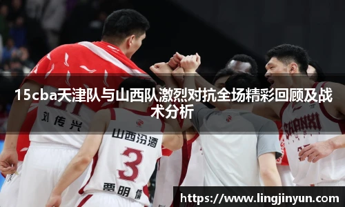 15cba天津队与山西队激烈对抗全场精彩回顾及战术分析