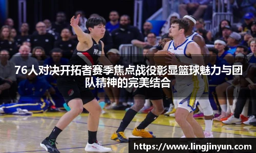 76人对决开拓者赛季焦点战役彰显篮球魅力与团队精神的完美结合