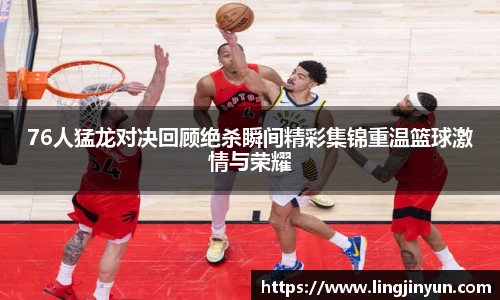 76人猛龙对决回顾绝杀瞬间精彩集锦重温篮球激情与荣耀