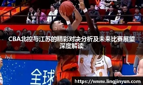 CBA北控与江苏的精彩对决分析及未来比赛展望深度解读