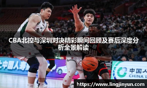 CBA北控与深圳对决精彩瞬间回顾及赛后深度分析全景解读