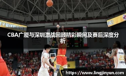 CBA广厦与深圳激战回顾精彩瞬间及赛后深度分析