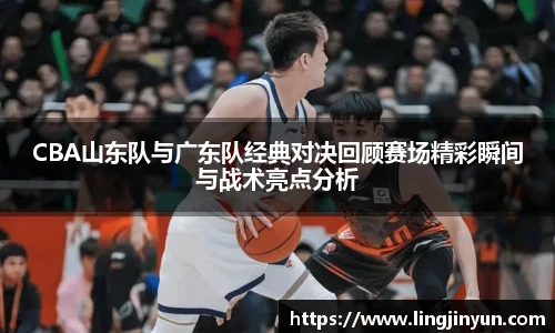 CBA山东队与广东队经典对决回顾赛场精彩瞬间与战术亮点分析
