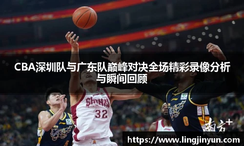 CBA深圳队与广东队巅峰对决全场精彩录像分析与瞬间回顾