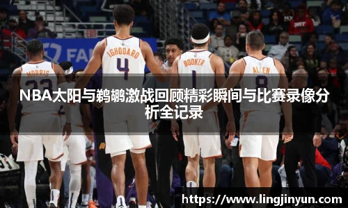NBA太阳与鹈鹕激战回顾精彩瞬间与比赛录像分析全记录