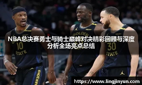 LEJING.COMNBA总决赛勇士与骑士巅峰对决精彩回顾与深度分析全场亮点总结