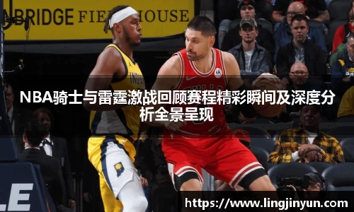 NBA骑士与雷霆激战回顾赛程精彩瞬间及深度分析全景呈现