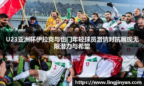 LEJING.COMU23亚洲杯伊拉克与也门年轻球员激情对抗展现无限潜力与希望